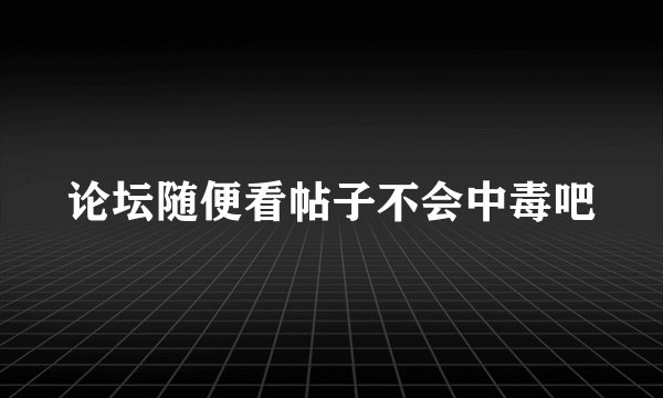 论坛随便看帖子不会中毒吧