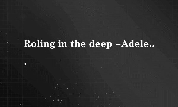 Roling in the deep -Adele 歌词及翻译