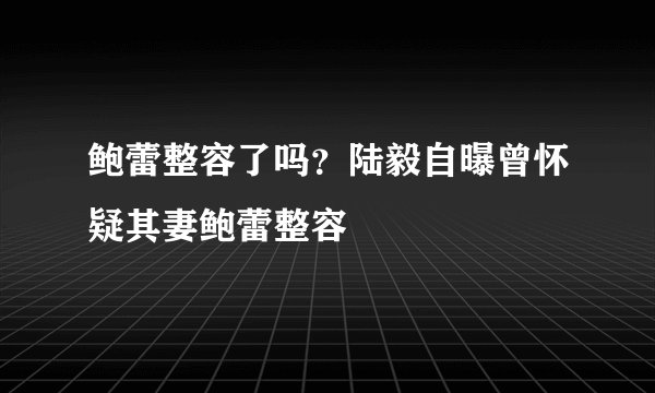 鲍蕾整容了吗？陆毅自曝曾怀疑其妻鲍蕾整容