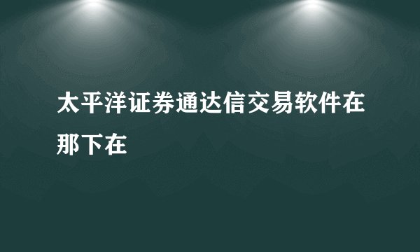 太平洋证券通达信交易软件在那下在