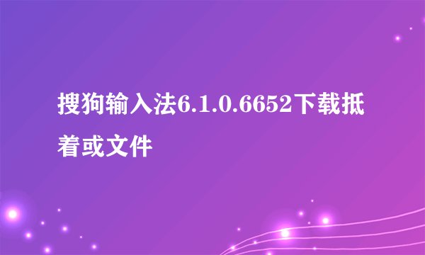 搜狗输入法6.1.0.6652下载抵着或文件