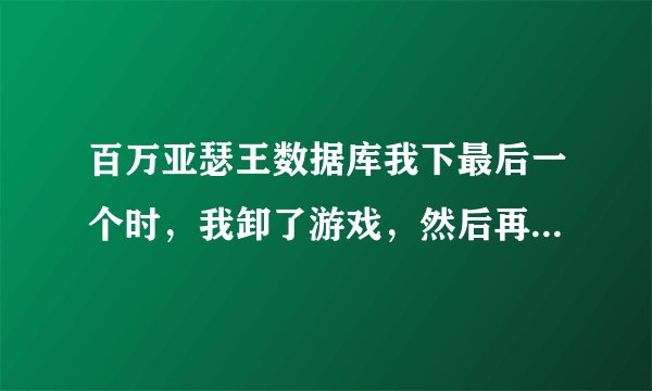 百万亚瑟王数据库我下最后一个时，我卸了游戏，然后再安装，怎么又重下安卓版