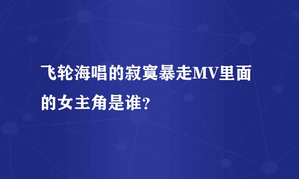 飞轮海唱的寂寞暴走MV里面的女主角是谁？