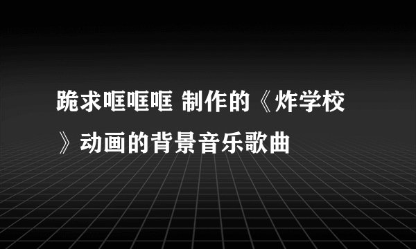 跪求哐哐哐 制作的《炸学校》动画的背景音乐歌曲