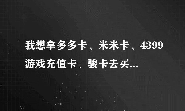 我想拿多多卡、米米卡、4399游戏充值卡、骏卡去买，可不知道到哪里有批发