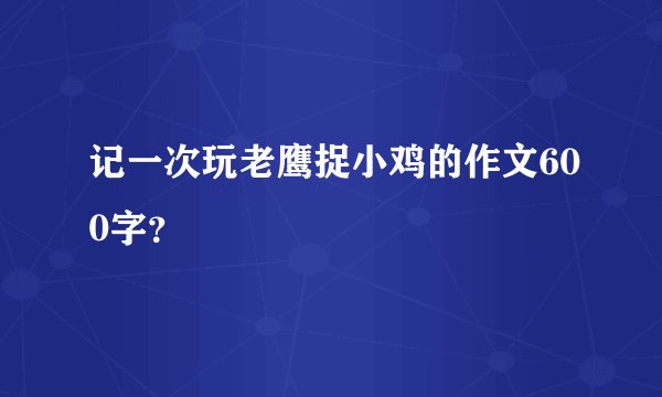 记一次玩老鹰捉小鸡的作文600字？