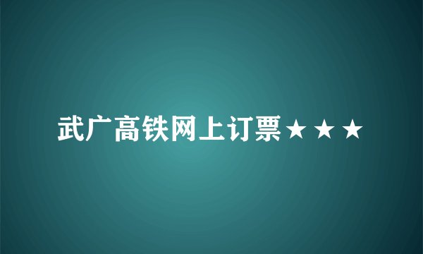 武广高铁网上订票★★★