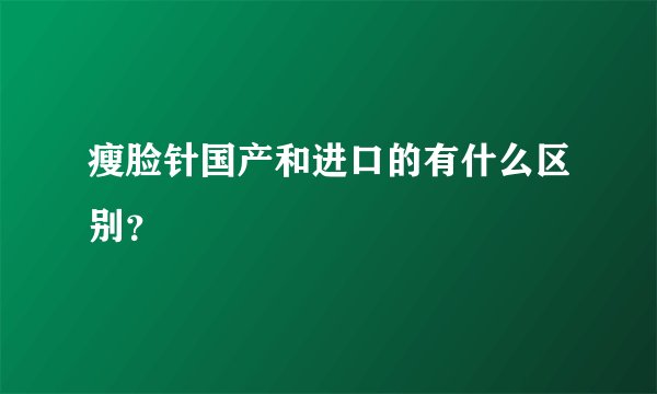 瘦脸针国产和进口的有什么区别?
