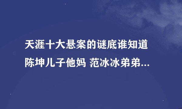 天涯十大悬案的谜底谁知道 陈坤儿子他妈 范冰冰弟弟 之类的 科普一下