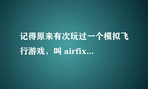 记得原来有次玩过一个模拟飞行游戏，叫 airfix dogfighter 模型飞机大战，谁能给个下载地址，想重新玩一次