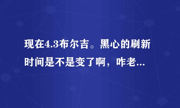 现在4.3布尔吉。黑心的刷新时间是不是变了啊，咋老不刷新哦~