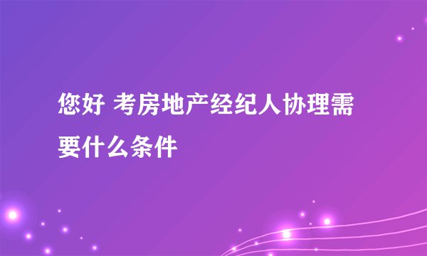 您好 考房地产经纪人协理需要什么条件