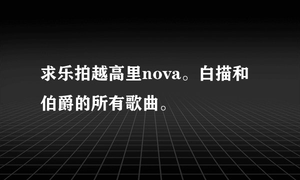 求乐拍越高里nova。白描和伯爵的所有歌曲。
