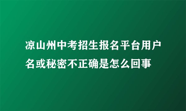 凉山州中考招生报名平台用户名或秘密不正确是怎么回事