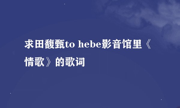 求田馥甄to hebe影音馆里《情歌》的歌词