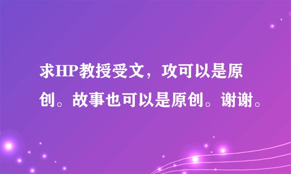 求HP教授受文，攻可以是原创。故事也可以是原创。谢谢。