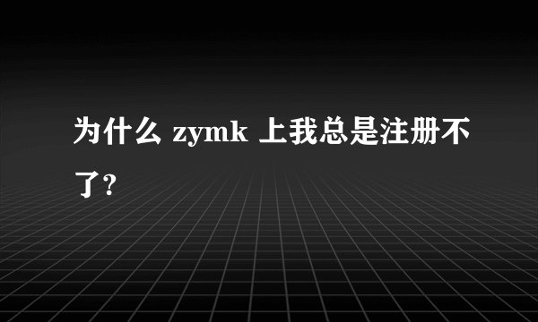 为什么 zymk 上我总是注册不了?
