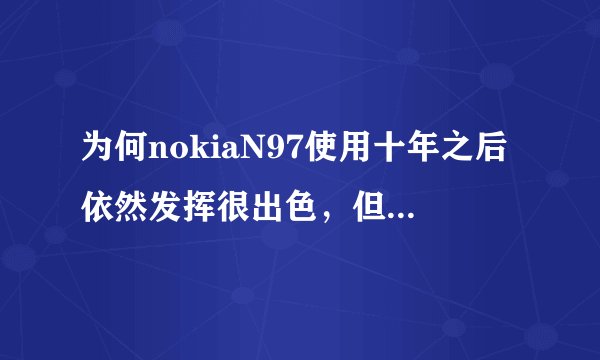 为何nokiaN97使用十年之后依然发挥很出色，但是现在的智能手机只能使用一年就残破和卡顿？