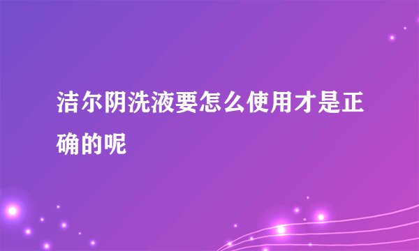 洁尔阴洗液要怎么使用才是正确的呢
