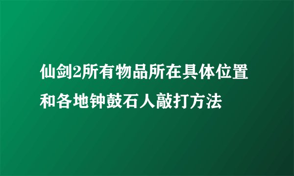 仙剑2所有物品所在具体位置和各地钟鼓石人敲打方法