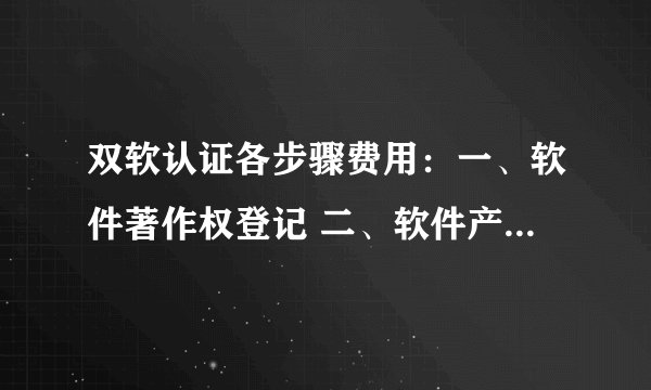 双软认证各步骤费用：一、软件著作权登记 二、软件产品测试 三、软件产品登记 四、软件企业认定