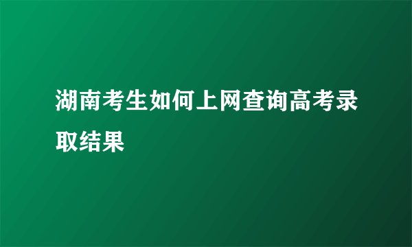 湖南考生如何上网查询高考录取结果