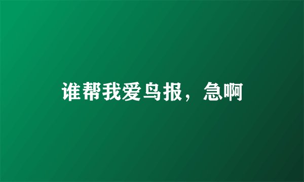 谁帮我爱鸟报，急啊