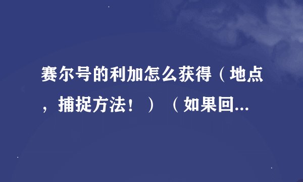 赛尔号的利加怎么获得（地点，捕捉方法！） （如果回答很好，将加财富值！）