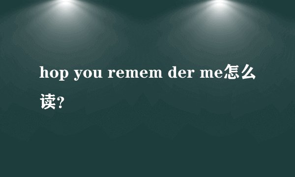 hop you remem der me怎么读？