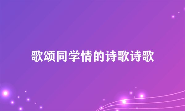 歌颂同学情的诗歌诗歌