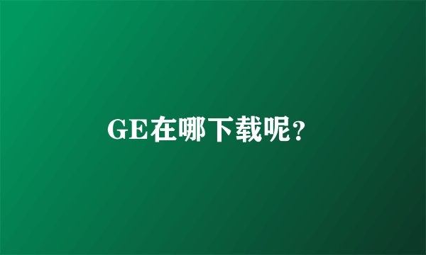 GE在哪下载呢？