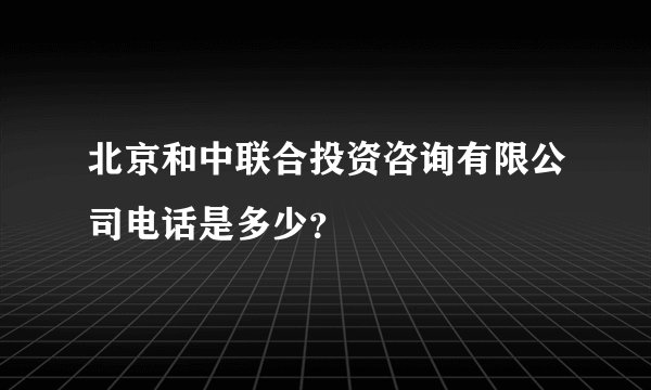 北京和中联合投资咨询有限公司电话是多少？