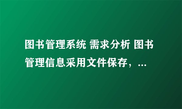 图书管理系统 需求分析 图书管理信息采用文件保存，因而要提供文件的