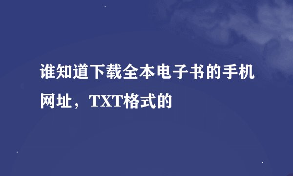 谁知道下载全本电子书的手机网址，TXT格式的