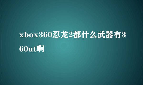xbox360忍龙2都什么武器有360ut啊