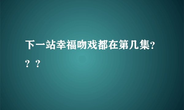 下一站幸福吻戏都在第几集？？？