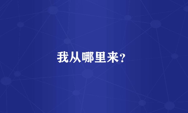 我从哪里来？