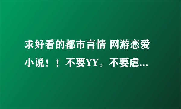 求好看的都市言情 网游恋爱小说！！不要YY。不要虐。像微微一笑很倾城那样的，文笔要好。狗血的不要！