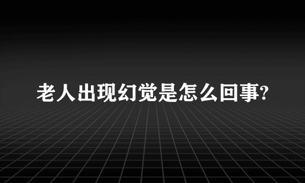 老人出现幻觉是怎么回事?