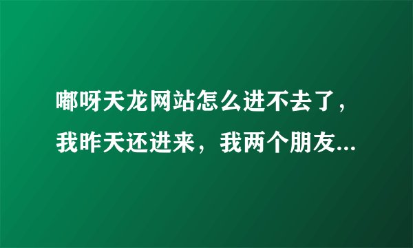 嘟呀天龙网站怎么进不去了，我昨天还进来，我两个朋友都在家里玩着为什么我就进不去了 啊