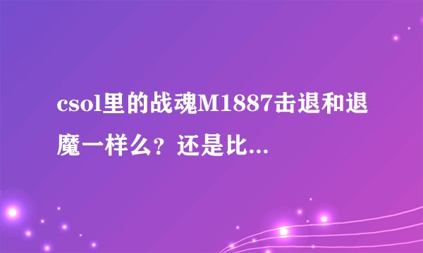 csol里的战魂M1887击退和退魔一样么？还是比退魔弱？