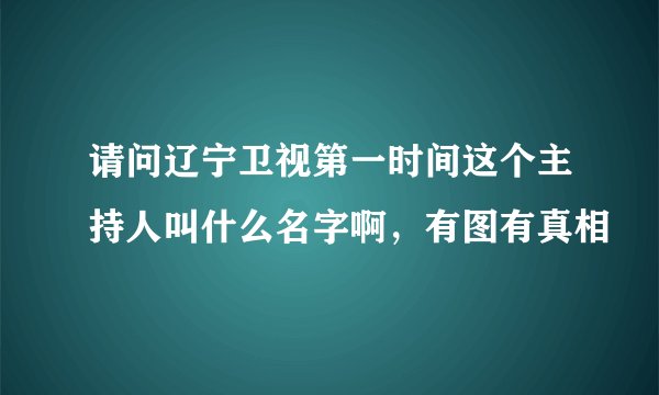请问辽宁卫视第一时间这个主持人叫什么名字啊，有图有真相