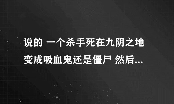 说的 一个杀手死在九阴之地变成吸血鬼还是僵尸 然后跑到异界去了。很