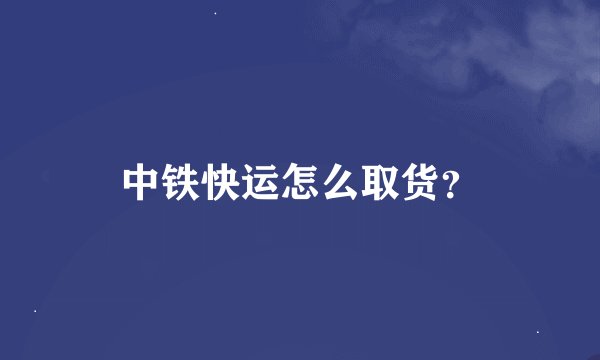 中铁快运怎么取货？