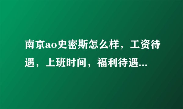 南京ao史密斯怎么样,工资待遇,上班时间,福利待遇什么的?