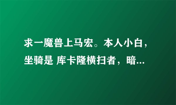 求一魔兽上马宏。本人小白，坐骑是 库卡隆横扫者，暗色凤凰，上马世界喊话宏，喊话内容。