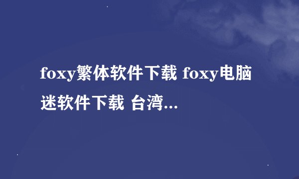 foxy繁体软件下载 foxy电脑迷软件下载 台湾foxy软件下载