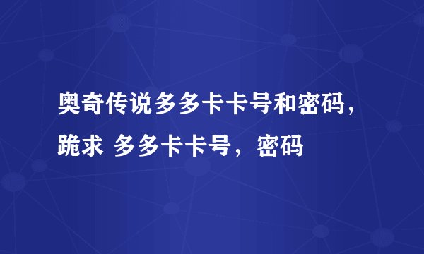 奥奇传说多多卡卡号和密码，跪求 多多卡卡号，密码