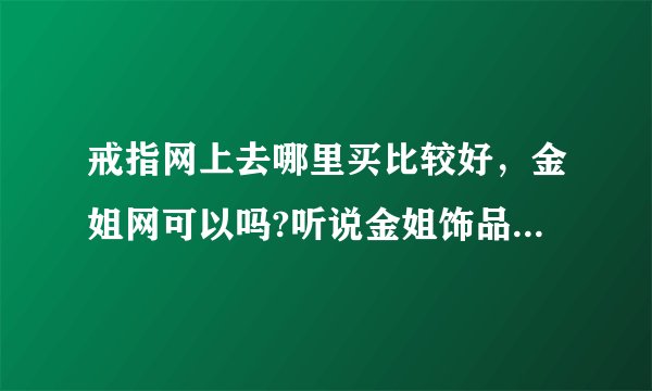 戒指网上去哪里买比较好，金姐网可以吗?听说金姐饰品口碑不错？