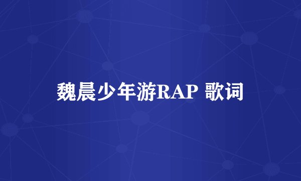 魏晨少年游RAP 歌词